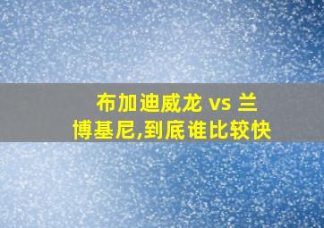 布加迪威龙 vs 兰博基尼,到底谁比较快